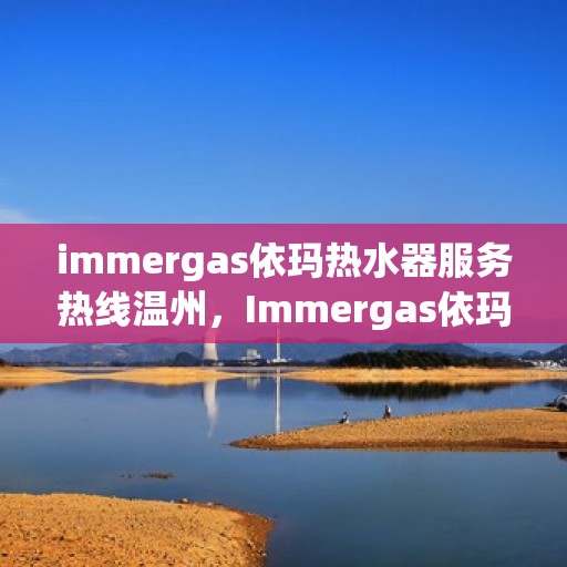 immergas依玛热水器服务热线温州，Immergas依玛热水器温州服务热线详解