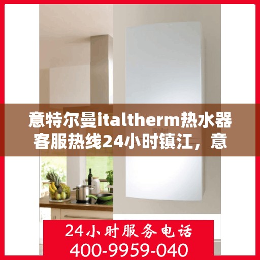 意特尔曼italtherm热水器客服热线24小时镇江，意特尔曼italtherm热水器镇江24小时客服热线全面服务