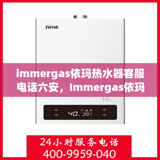immergas依玛热水器客服电话六安，Immergas依玛热水器六安客服热线及售后支持指南