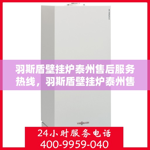 羽斯盾壁挂炉泰州售后服务热线，羽斯盾壁挂炉泰州售后热线专业服务，贴心保障您的温暖生活