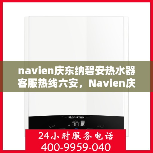 navien庆东纳碧安热水器客服热线六安，Navien庆东纳碧安热水器六安客服热线专业服务指南