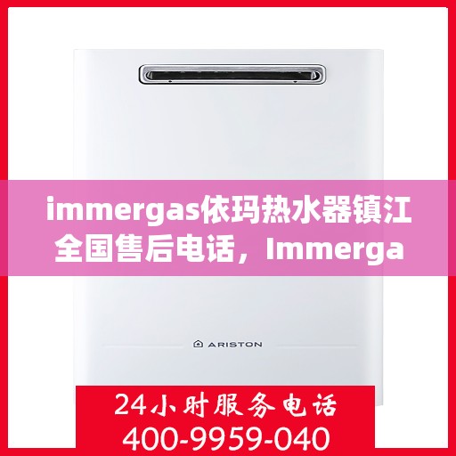 immergas依玛热水器镇江全国售后电话，Immergas依玛热水器镇江售后热线及全国服务电话一览