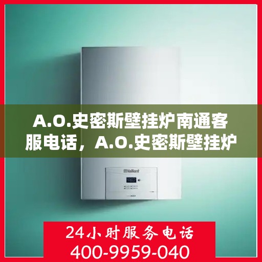 A.O.史密斯壁挂炉南通客服电话，A.O.史密斯壁挂炉南通客服热线及售后服务联系方式