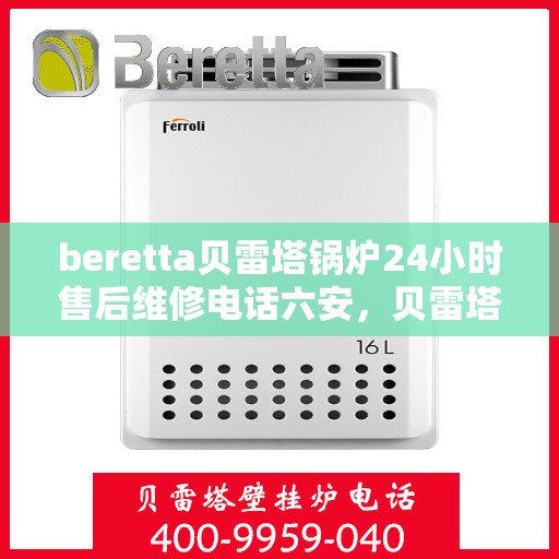 beretta贝雷塔锅炉24小时售后维修电话六安，贝雷塔锅炉六安售后维修热线全天候服务，专业解决故障问题！