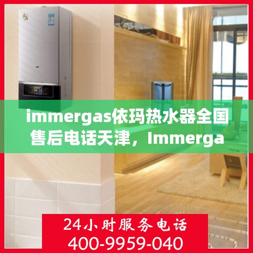 immergas依玛热水器全国售后电话天津，Immergas依玛热水器天津售后热线及全国售后电话全攻略