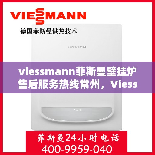 viessmann菲斯曼壁挂炉售后服务热线常州，Viessmann菲斯曼壁挂炉常州售后服务热线全面支持，专业团队为您排忧解难