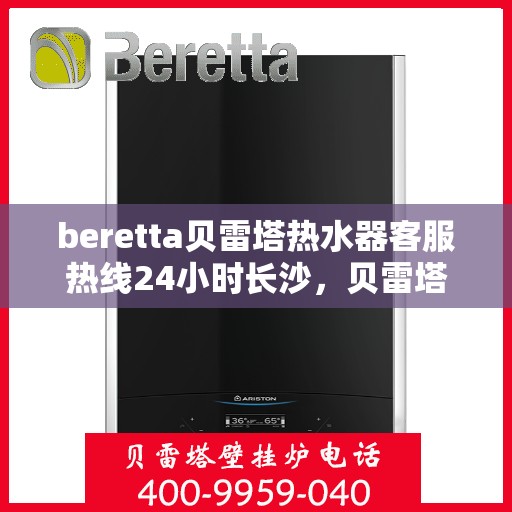 beretta贝雷塔热水器客服热线24小时长沙，贝雷塔热水器长沙客服热线24小时专业服务