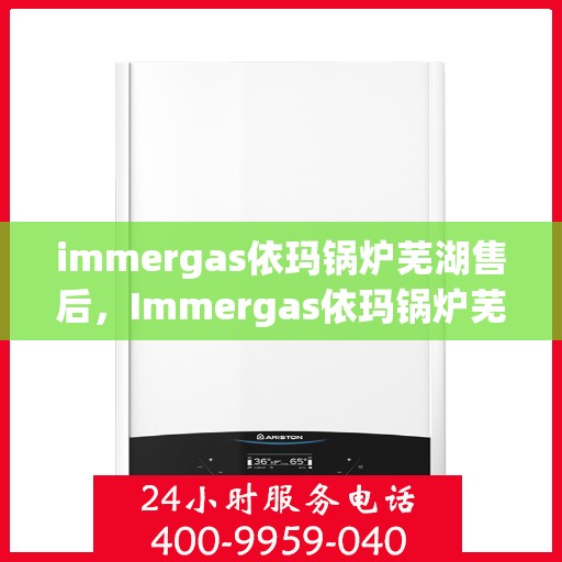 immergas依玛锅炉芜湖售后，Immergas依玛锅炉芜湖专业售后服务指南