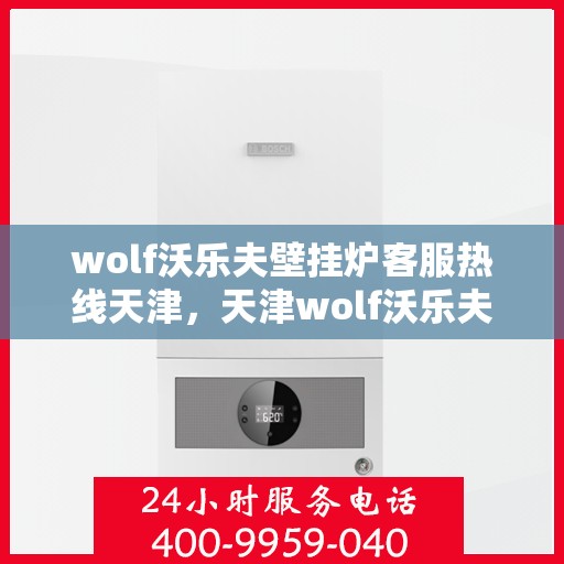 wolf沃乐夫壁挂炉客服热线天津，天津wolf沃乐夫壁挂炉客服热线全解析