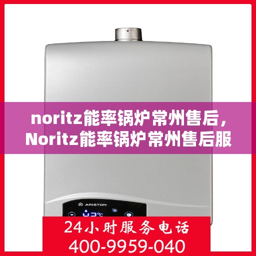 noritz能率锅炉常州售后，Noritz能率锅炉常州售后服务中心，专业维修与保养一站式解决方案