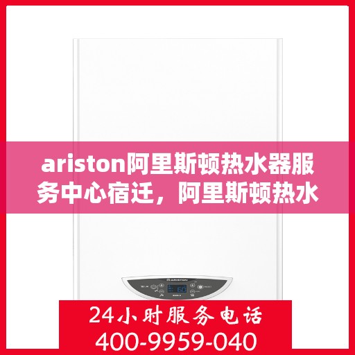 ariston阿里斯顿热水器服务中心宿迁，阿里斯顿热水器宿迁服务中心，专业维修与保养一站式解决方案