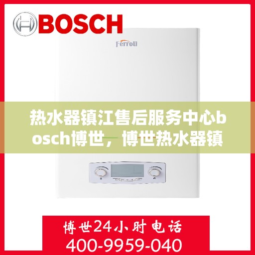 热水器镇江售后服务中心bosch博世，博世热水器镇江售后服务中心，专业维修，贴心服务
