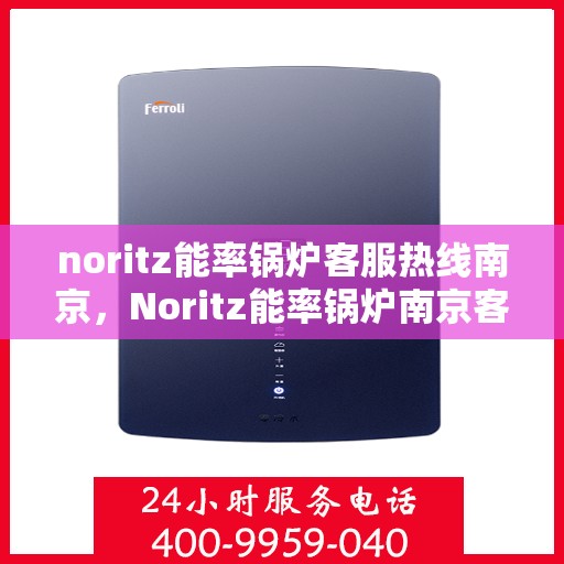 noritz能率锅炉客服热线南京，Noritz能率锅炉南京客服热线全解析
