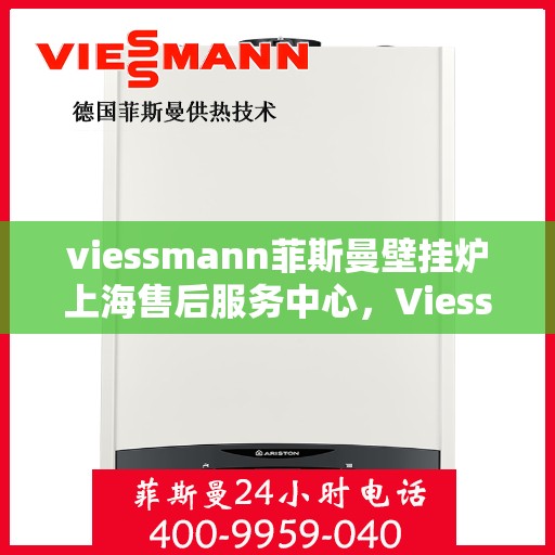 viessmann菲斯曼壁挂炉上海售后服务中心，Viessmann菲斯曼壁挂炉上海售后服务中心，专业维修与优质服务并重