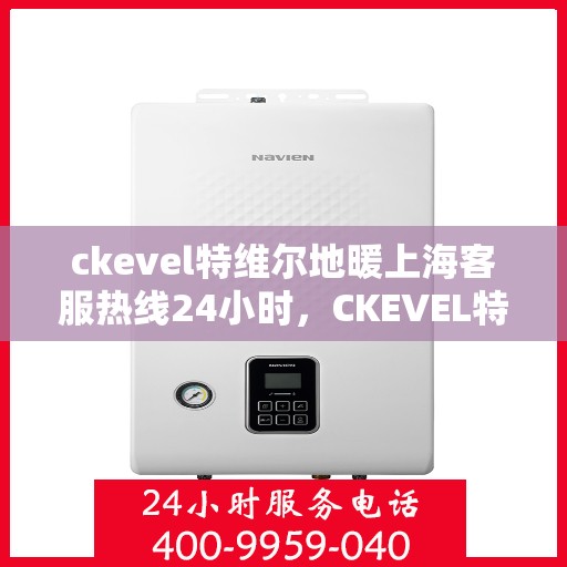 ckevel特维尔地暖上海客服热线24小时，CKEVEL特维尔地暖上海全天候客服热线，贴心服务温暖每一刻