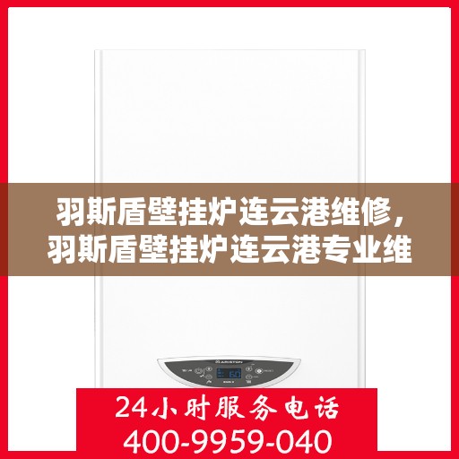 羽斯盾壁挂炉连云港维修，羽斯盾壁挂炉连云港专业维修服务