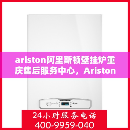 ariston阿里斯顿壁挂炉重庆售后服务中心，Ariston阿里斯顿壁挂炉重庆售后服务中心，专业维修与贴心服务