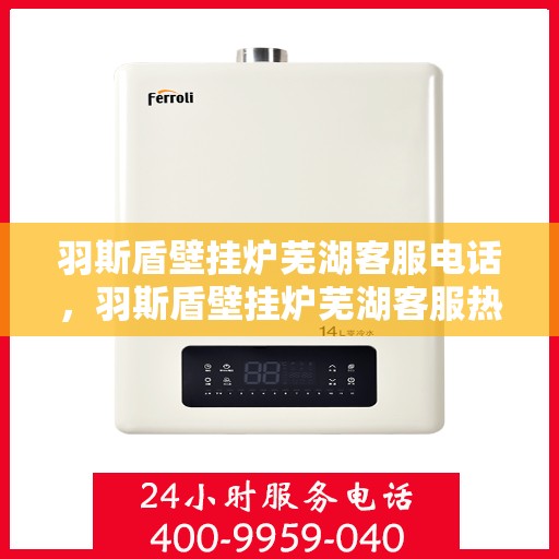 羽斯盾壁挂炉芜湖客服电话，羽斯盾壁挂炉芜湖客服热线查询
