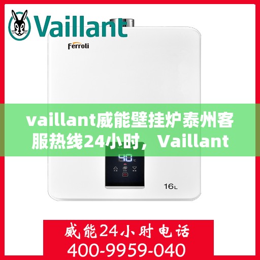 vaillant威能壁挂炉泰州客服热线24小时，Vaillant威能壁挂炉泰州全天候客服热线，贴心服务随时在线