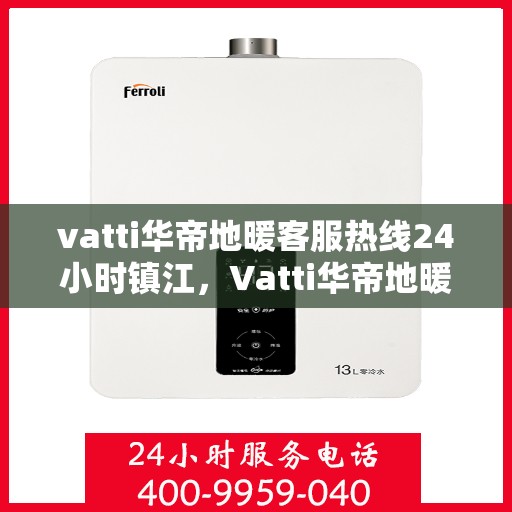 vatti华帝地暖客服热线24小时镇江，Vatti华帝地暖镇江客服热线全天候服务，温暖无忧
