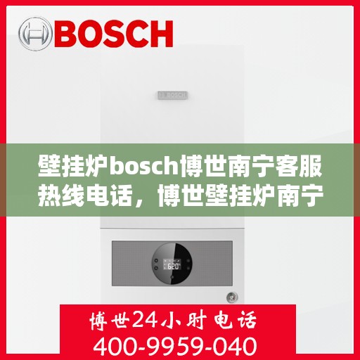 壁挂炉bosch博世南宁客服热线电话，博世壁挂炉南宁客服热线电话全解析