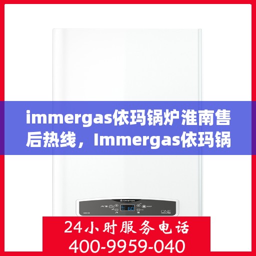 immergas依玛锅炉淮南售后热线，Immergas依玛锅炉淮南专业售后热线，贴心服务从这里开始