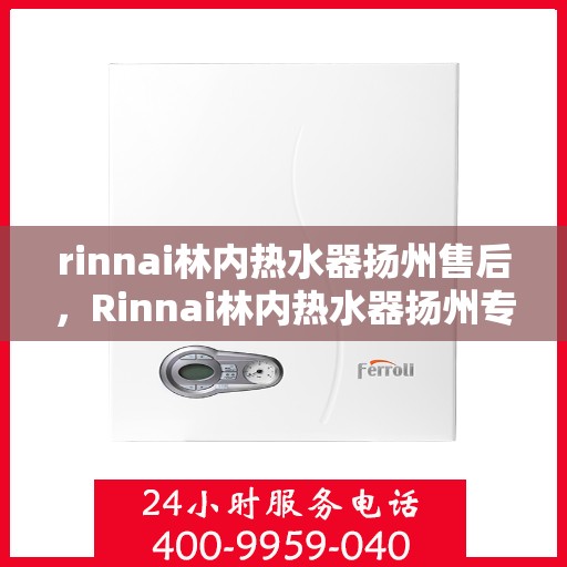 rinnai林内热水器扬州售后，Rinnai林内热水器扬州专业售后服务中心，品质服务的温暖承诺
