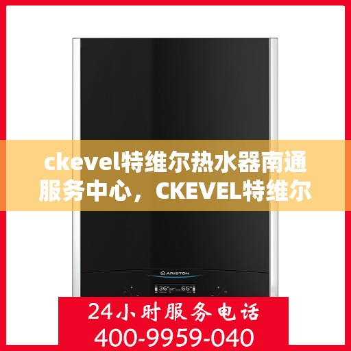 ckevel特维尔热水器南通服务中心，CKEVEL特维尔热水器南通专业服务中心，品质服务的温暖之选