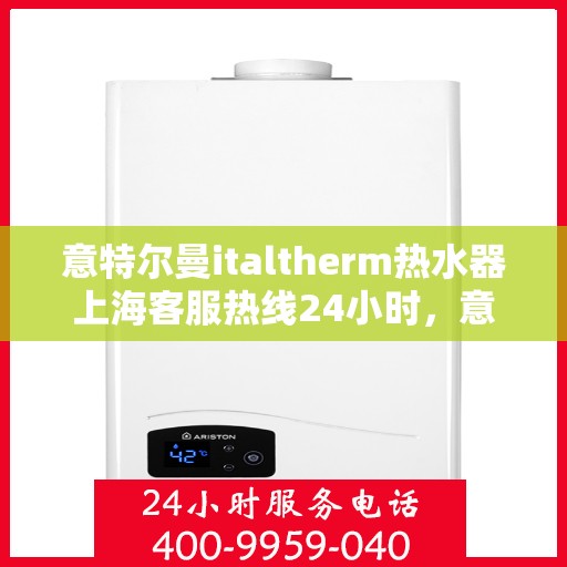 意特尔曼italtherm热水器上海客服热线24小时，意特尔曼italtherm热水器上海全天候客服热线支持