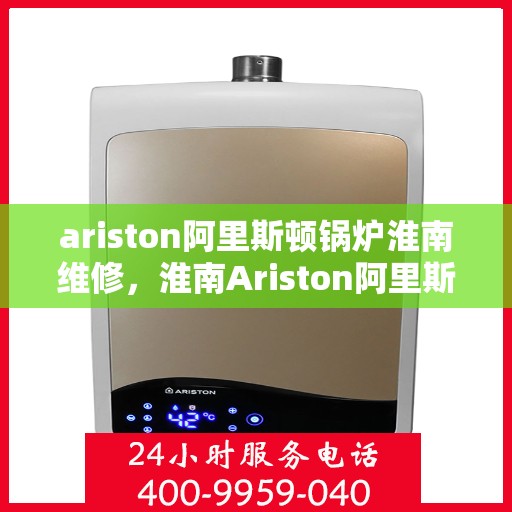 ariston阿里斯顿锅炉淮南维修，淮南Ariston阿里斯顿锅炉专业维修服务