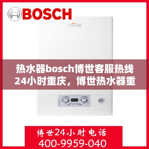 热水器bosch博世客服热线24小时重庆，博世热水器重庆客服热线全天候服务，专业解答您的每一个疑问
