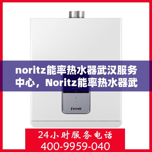 noritz能率热水器武汉服务中心，Noritz能率热水器武汉专业服务中心，高效服务，温暖您的生活
