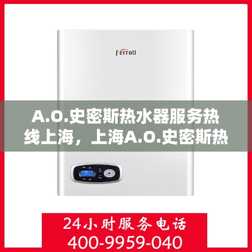 A.O.史密斯热水器服务热线上海，上海A.O.史密斯热水器服务热线全面解析