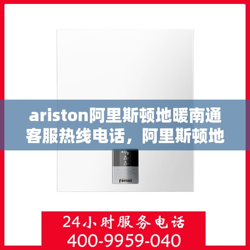 ariston阿里斯顿地暖南通客服热线电话，阿里斯顿地暖客服热线在南通，专业支持与解决方案的直通车