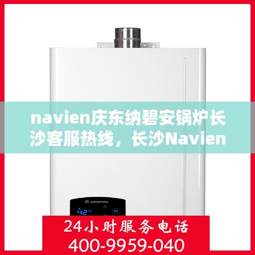 navien庆东纳碧安锅炉长沙客服热线，长沙Navien庆东纳碧安锅炉客服热线专业服务团队