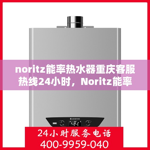 noritz能率热水器重庆客服热线24小时，Noritz能率热水器重庆客服热线全天候为您服务