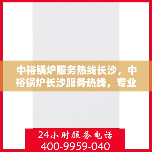 中裕锅炉服务热线长沙，中裕锅炉长沙服务热线，专业维修与保养一站式解决方案