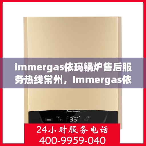 immergas依玛锅炉售后服务热线常州，Immergas依玛锅炉常州售后服务热线全解析