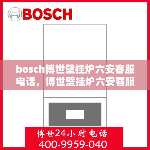 bosch博世壁挂炉六安客服电话，博世壁挂炉六安客服热线及售后支持服务指南