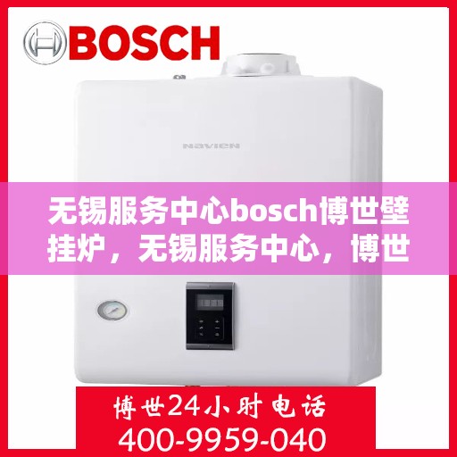 无锡服务中心bosch博世壁挂炉，无锡服务中心，博世壁挂炉专业维修与安装服务