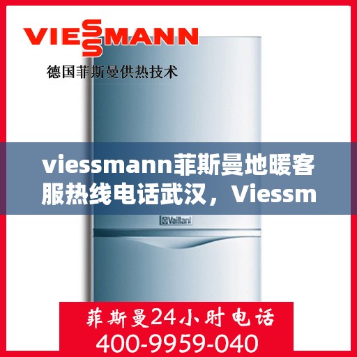 viessmann菲斯曼地暖客服热线电话武汉，Viessmann菲斯曼地暖武汉客服热线电话全攻略