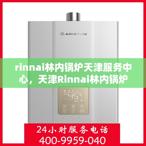 rinnai林内锅炉天津服务中心，天津Rinnai林内锅炉专业服务中心，高效维修与保养解决方案