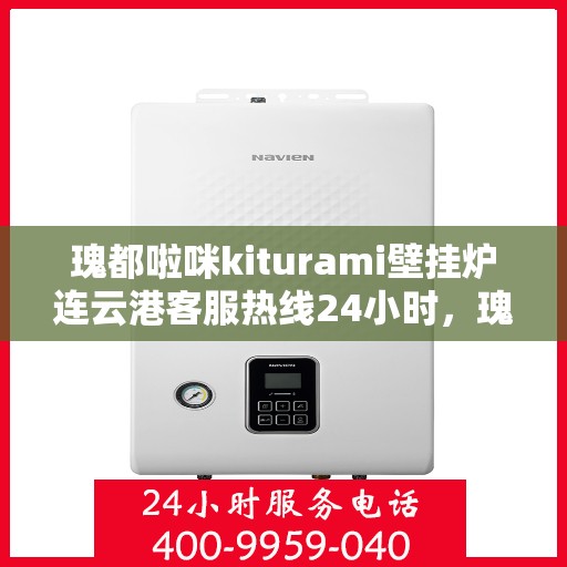 瑰都啦咪kiturami壁挂炉连云港客服热线24小时，瑰都啦咪kiturami壁挂炉连云港全天候客服热线，暖心服务不打烊
