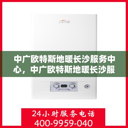 中广欧特斯地暖长沙服务中心，中广欧特斯地暖长沙服务中心，专业温暖您的生活