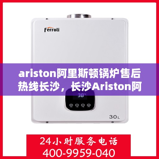 ariston阿里斯顿锅炉售后热线长沙，长沙Ariston阿里斯顿锅炉售后热线专业服务，解决您的锅炉问题
