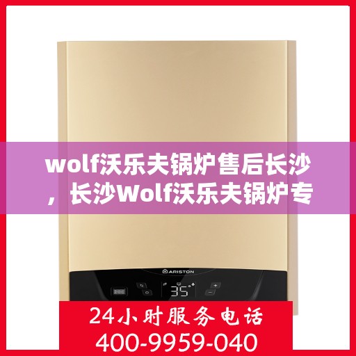 wolf沃乐夫锅炉售后长沙，长沙Wolf沃乐夫锅炉专业售后服务