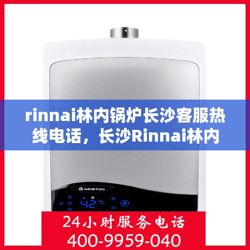 rinnai林内锅炉长沙客服热线电话，长沙Rinnai林内锅炉客服热线电话及售后支持指南