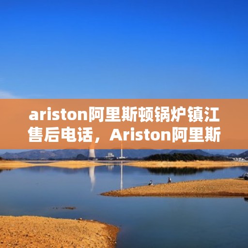 ariston阿里斯顿锅炉镇江售后电话，Ariston阿里斯顿锅炉镇江售后服务热线及联系方式
