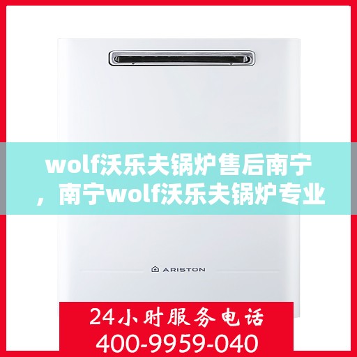wolf沃乐夫锅炉售后南宁，南宁wolf沃乐夫锅炉专业售后服务
