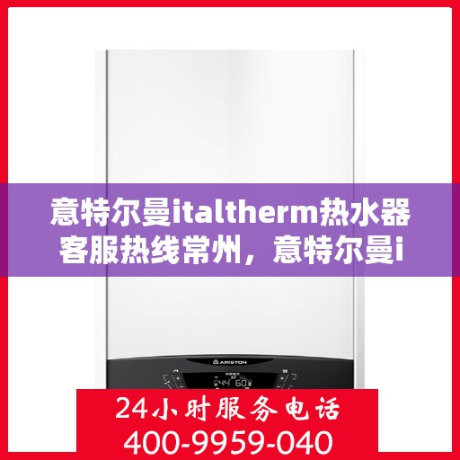 意特尔曼italtherm热水器客服热线常州，意特尔曼italtherm热水器常州客服热线详解